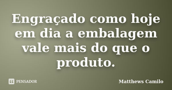 Engraçado como hoje em dia a embalagem vale mais do que o produto.... Frase de Matthews Camilo.