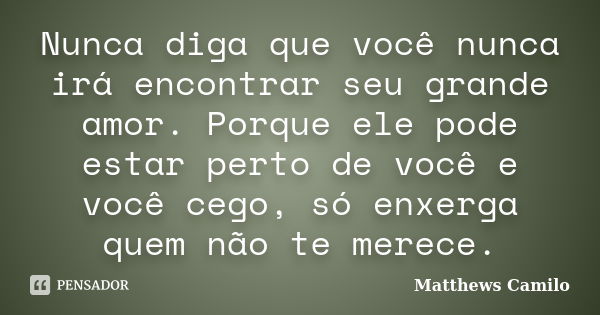 Nunca diga que você nunca irá encontrar seu grande amor. Porque ele pode estar perto de você e você cego, só enxerga quem não te merece.... Frase de Matthews Camilo.