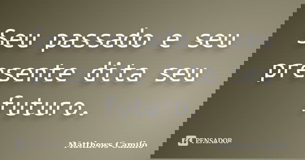Seu passado e seu presente dita seu futuro.... Frase de Matthews Camilo.