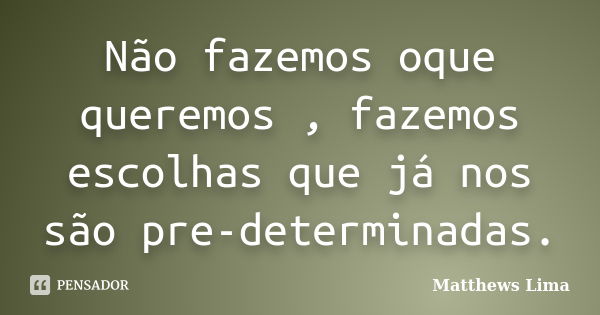 Não fazemos oque queremos , fazemos escolhas que já nos são pre-determinadas.... Frase de Matthews Lima.