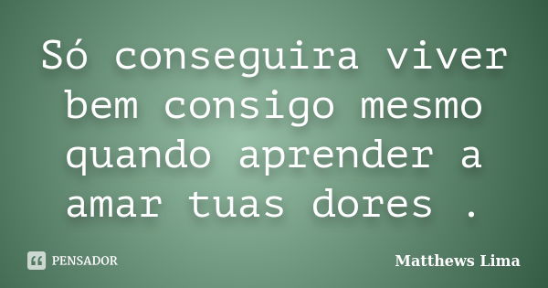 Só conseguira viver bem consigo mesmo quando aprender a amar tuas dores .... Frase de Matthews Lima.