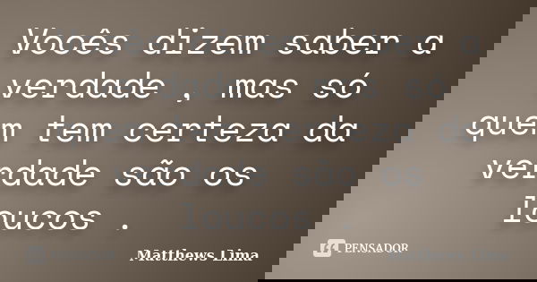 Vocês dizem saber a verdade , mas só quem tem certeza da verdade são os loucos .... Frase de Matthews Lima.
