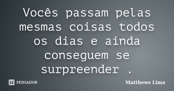 Vocês passam pelas mesmas coisas todos os dias e ainda conseguem se surpreender .... Frase de Matthews Lima.