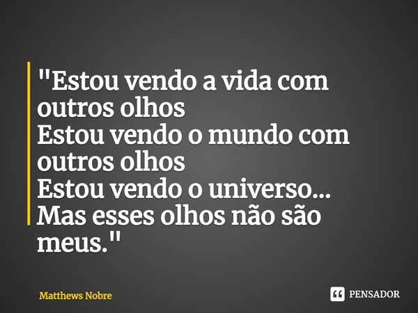 ⁠"Estou vendo a vida com outros olhos
Estou vendo o mundo com outros olhos
Estou vendo o universo...
Mas esses olhos não são meus."... Frase de Matthews Nobre.