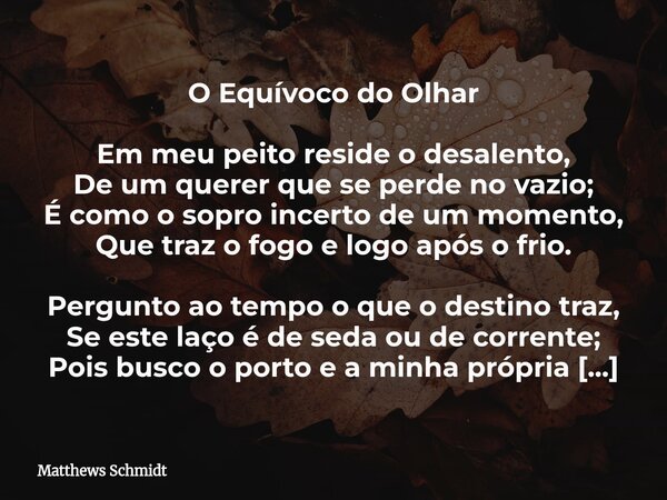 O Equívoco do Olhar Em meu peito reside o desalento, De um querer que se perde no vazio; É como o sopro incerto de um momento, Que traz o fogo e logo após o fri... Frase de Matthews Schmidt.