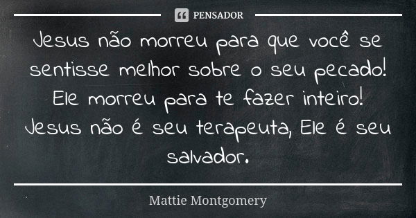 Jesus não morreu para que você se sentisse melhor sobre o seu pecado! Ele morreu para te fazer inteiro! Jesus não é seu terapeuta, Ele é seu salvador.... Frase de Mattie Montgomery.