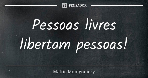 Pessoas livres libertam pessoas!... Frase de Mattie Montgomery.