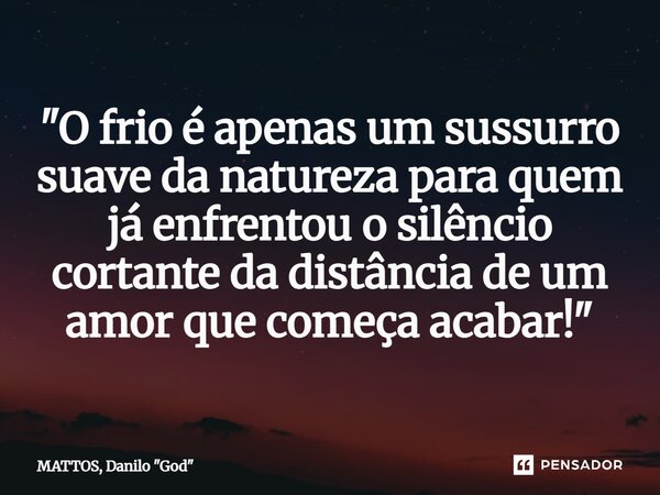"⁠O frio é apenas um sussurro suave da natureza para quem já enfrentou o silêncio cortante da distância de um amor que começa acabar!"... Frase de MATTOS, Danilo 