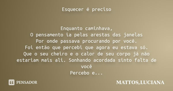 Esquecer é preciso Enquanto caminhava, O pensamento ia pelas arestas das janelas Por onde passava procurando por você. Foi então que percebi que agora eu estava... Frase de MATTOS,LUCIANA.