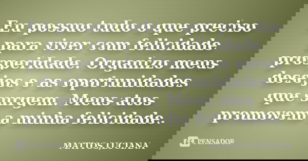 Eu possuo tudo o que preciso para viver com felicidade prosperidade. Organizo meus desejos e as oportunidades que surgem. Meus atos promovem a minha felicidade.... Frase de MATTOS,LUCIANA.
