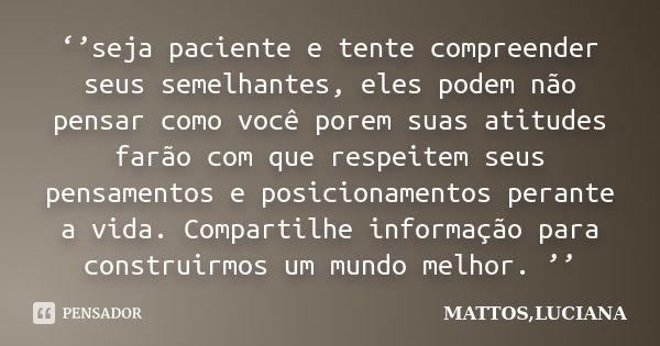 ‘’seja paciente e tente compreender seus semelhantes, eles podem não pensar como você porem suas atitudes farão com que respeitem seus pensamentos e posicioname... Frase de MATTOS,LUCIANA.