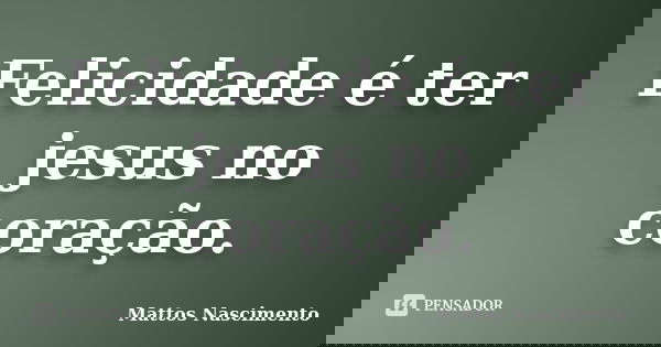 Felicidade é ter jesus no coração.... Frase de Mattos Nascimento.