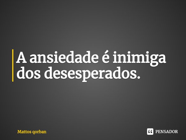 ⁠A ansiedade é inimiga dos desesperados.... Frase de mattos qorban.