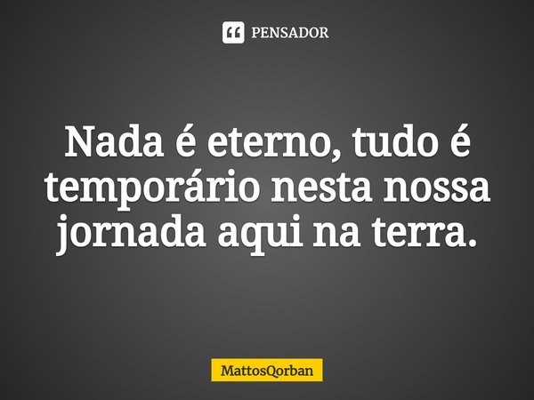 ⁠Nada é eterno, tudo é temporário nesta nossa jornada aqui na terra.... Frase de MattosQorban.