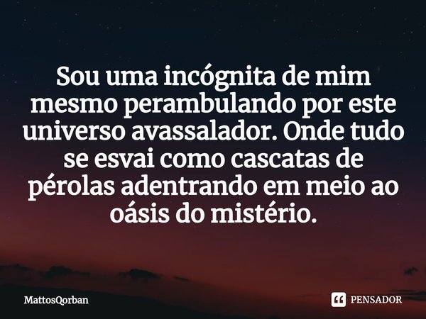 ⁠Sou uma incógnita de mim mesmo perambulando por este universo avassalador. Onde tudo se esvai como cascatas de pérolas adentrando em meio ao oásis do mistério.... Frase de MattosQorban.