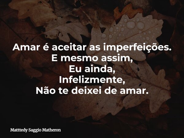 Amar é aceitar as imperfeições. E mesmo assim, Eu ainda, Infelizmente, Não te deixei de amar.... Frase de Matttedy Saggio Matheron.