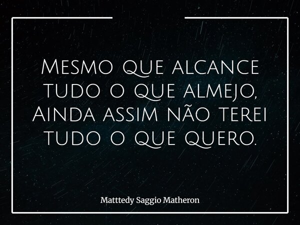 Mesmo que alcance tudo o que almejo, Ainda assim não terei tudo o que quero.... Frase de Matttedy Saggio Matheron.