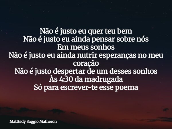 Não é justo eu quer teu bem Não é justo eu ainda pensar sobre nós Em meus sonhos Não é justo eu ainda nutrir esperanças no meu coração Não é justo despertar de ... Frase de Matttedy Saggio Matheron.