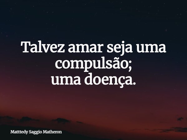 Talvez amar seja uma compulsão; uma doença⁠.... Frase de Matttedy Saggio Matheron.