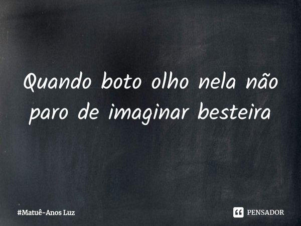 Quando eu bato o olho nela não paro de imaginar besteira... Frase de Matuê.