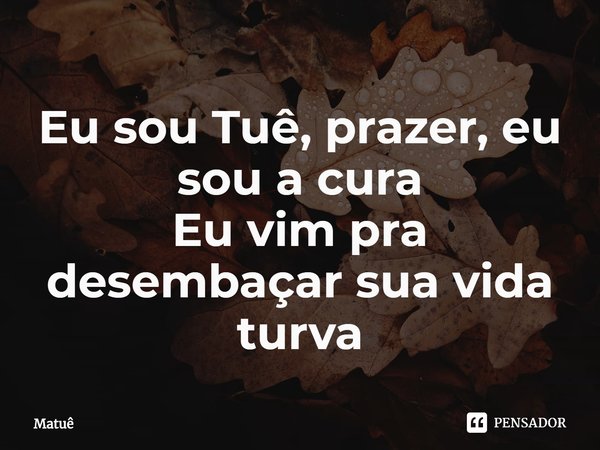⁠Eu sou Tuê, prazer, eu sou a cura
Eu vim pra desembaçar sua vida turva... Frase de Matuê.