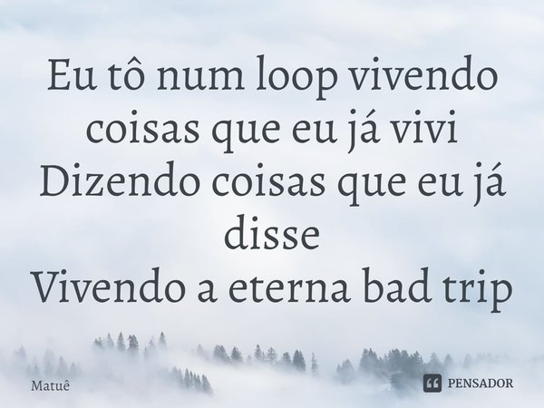 ⁠Eu tô num loop vivendo coisas que eu já vivi
Dizendo coisas que eu já disse
Vivendo a eterna bad trip... Frase de Matuê.