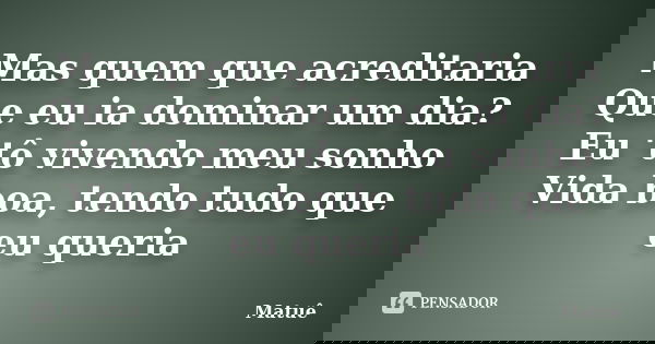 Mas quem que acreditaria Que eu ia dominar um dia? Eu 'tô vivendo meu sonho Vida boa, tendo tudo que eu queria... Frase de Matuê.