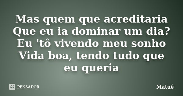 Mas quem que acreditaria Que eu ia dominar um dia? Eu 'tô vivendo meu sonho Vida boa, tendo tudo que eu queria... Frase de Matuê.