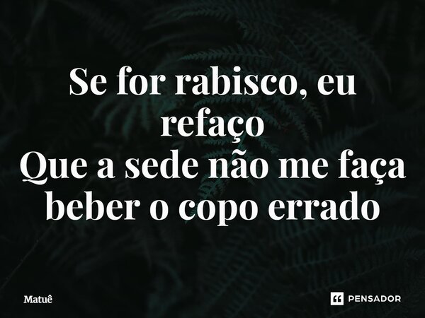 ⁠Se for rabisco, eu refaço Que a sede não me faça beber o copo errado... Frase de Matuê.