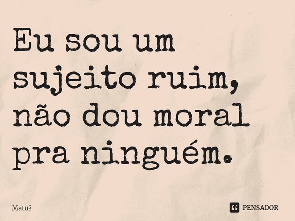 Eu sou um sujeito ruim, não dou moral pra ninguém.... Frase de Matuê.