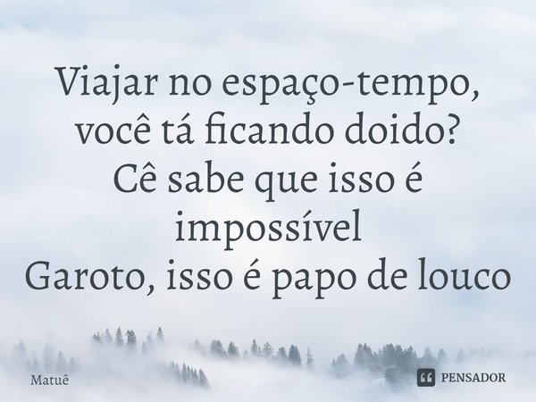 ⁠Viajar no espaço-tempo, você tá ficando doido?
Cê sabe que isso é impossível
Garoto, isso é papo de louco... Frase de Matuê.