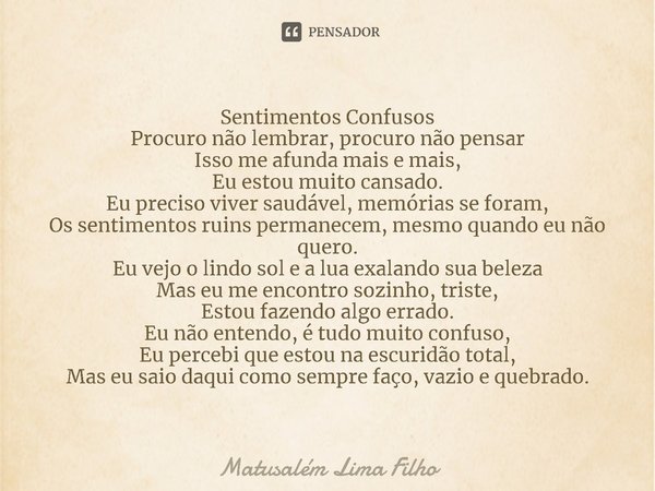 ⁠Sentimentos Confusos
Procuro não lembrar, procuro não pensar
Isso me afunda mais e mais,
Eu estou muito cansado.
Eu preciso viver saudável, memórias se foram,
... Frase de Matusalém Lima Filho.