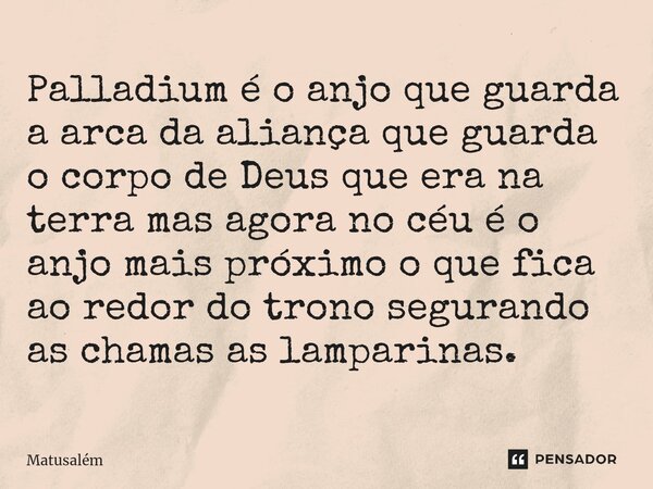⁠Palladium é o anjo que guarda a arca da aliança que guarda o corpo de Deus que era na terra mas agora no céu é o anjo mais próximo o que fica ao redor do trono... Frase de Matusalém.