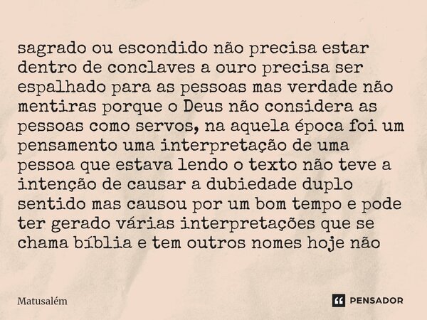 ⁠sagrado ou escondido não precisa estar dentro de conclaves a ouro precisa ser espalhado para as pessoas mas verdade não mentiras porque o Deus não considera as... Frase de Matusalém.