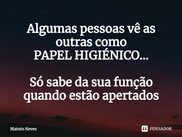 ⁠Algumas pessoas vê as outras como
PAPEL HIGIÉNICO... Só sabe da sua função quando estão apertados... Frase de Matuto Neves.