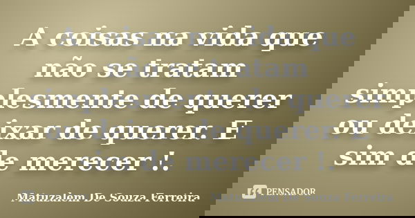 A coisas na vida que não se tratam simplesmente de querer ou deixar de querer. E sim de merecer !.... Frase de Matuzalem De Souza Ferreira.