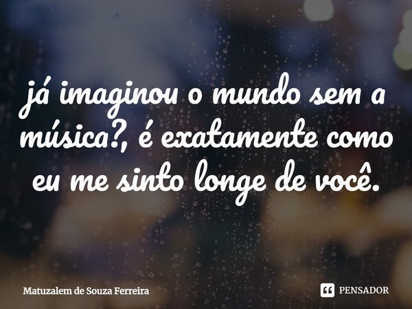 ⁠já imaginou o mundo sem a música?, é exatamente como eu me sinto longe de você.... Frase de Matuzalem De Souza Ferreira.