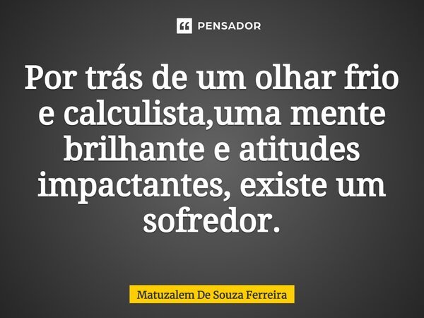 Por trás de um olhar frio e calculista, uma mente brilhante e atitudes impactantes, existe um sofredor.... Frase de Matuzalem De Souza Ferreira.