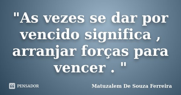 "As vezes se dar por vencido significa , arranjar forças para vencer . "... Frase de Matuzalem De Souza Ferreira.