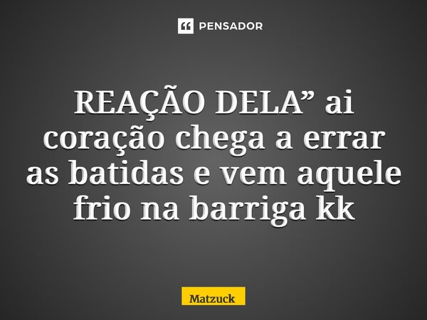 REAÇÃO DELA” ai coração chega a errar as batidas e vem aquele frio na barriga kk ⁠... Frase de Matzuck.