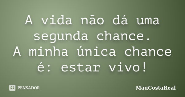 A vida não dá uma segunda chance. A minha única chance é: estar vivo!... Frase de MauCostaReal.