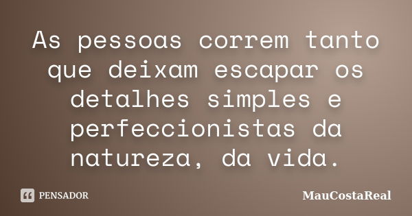 As pessoas correm tanto que deixam escapar os detalhes simples e perfeccionistas da natureza, da vida.... Frase de MauCostaReal.