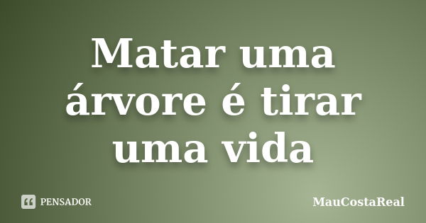 Matar uma árvore é tirar uma vida... Frase de MauCostaReal.