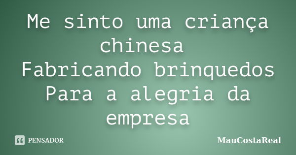 Me sinto uma criança chinesa Fabricando brinquedos Para a alegria da empresa... Frase de MauCostaReal.