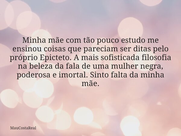 Minha mãe com tão pouco estudo me ensinou coisas que pareciam ser ditas pelo próprio Epicteto. A mais sofisticada filosofia na beleza da fala de uma mulher negr... Frase de MauCostaReal.