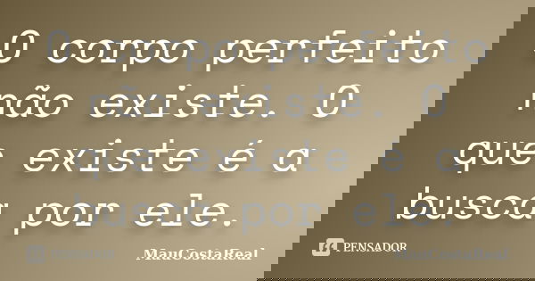 O corpo perfeito não existe. O que existe é a busca por ele.... Frase de MauCostaReal.