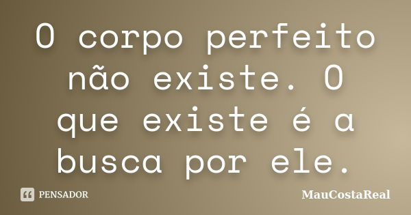 O corpo perfeito não existe. O que existe é a busca por ele.... Frase de MauCostaReal.