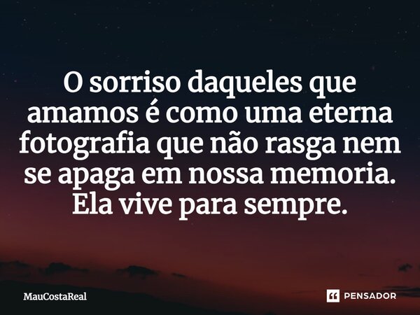 ⁠O sorriso daqueles que amamos é como uma eterna fotografia que não rasga nem se apaga em nossa memoria. Ela vive para sempre.... Frase de MauCostaReal.
