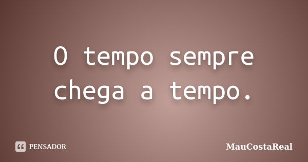 O tempo sempre chega a tempo.... Frase de MauCostaReal.