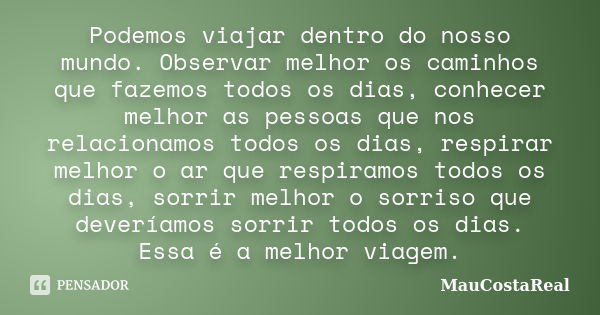 Podemos viajar dentro do nosso mundo. Observar melhor os caminhos que fazemos todos os dias, conhecer melhor as pessoas que nos relacionamos todos os dias, resp... Frase de MauCostaReal.